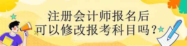 注冊(cè)會(huì)計(jì)師報(bào)名后可以修改報(bào)考科目嗎？