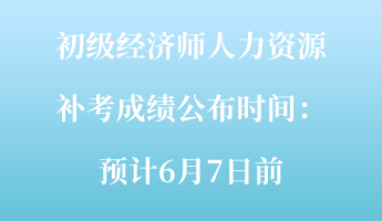 初級(jí)經(jīng)濟(jì)師人力資源補(bǔ)考成績(jī)公布時(shí)間：預(yù)計(jì)6月7日前