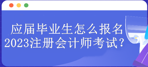 應(yīng)屆畢業(yè)生怎么報(bào)名2023注冊(cè)會(huì)計(jì)師考試？