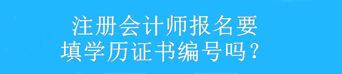 注冊會計(jì)師報名要填學(xué)歷證書編號嗎？