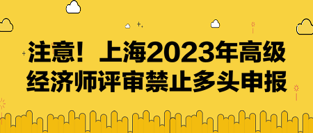 注意！上海2023年高級經(jīng)濟(jì)師評審禁止多頭申報(bào)！