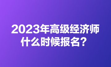 2023年高級(jí)經(jīng)濟(jì)師什么時(shí)候報(bào)名？