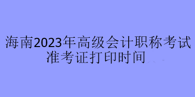 海南2023年高級(jí)會(huì)計(jì)職稱考試準(zhǔn)考證打印時(shí)間