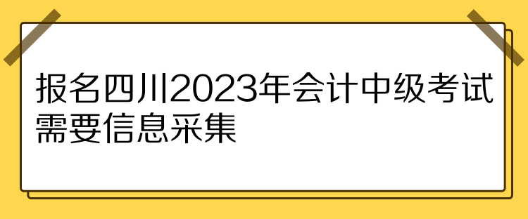 報(bào)名四川2023年會(huì)計(jì)中級考試需要信息采集