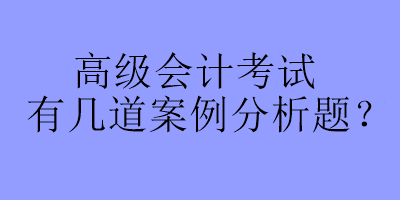 高級(jí)會(huì)計(jì)考試有幾道案例分析題？