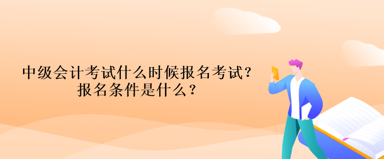 中級(jí)會(huì)計(jì)考試什么時(shí)候報(bào)名考試？報(bào)名條件是什么