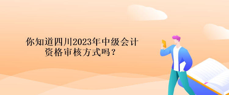 你知道四川2023年中級(jí)會(huì)計(jì)資格審核方式嗎？