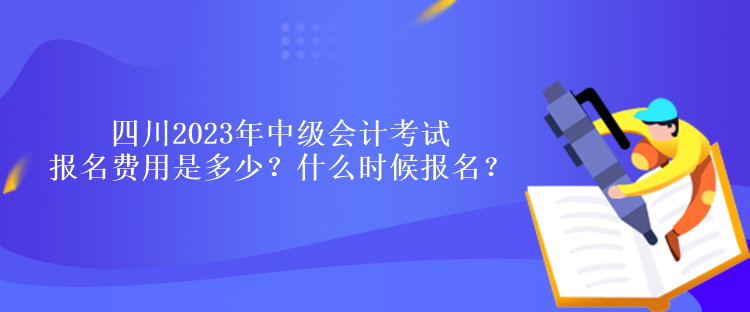 四川2023年中級(jí)會(huì)計(jì)考試報(bào)名費(fèi)用是多少？什么時(shí)候報(bào)名？