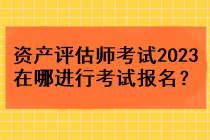 資產(chǎn)評(píng)估師考試2023在哪進(jìn)行考試報(bào)名？