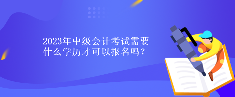 2023年中級(jí)會(huì)計(jì)考試需要什么學(xué)歷才可以報(bào)名嗎？