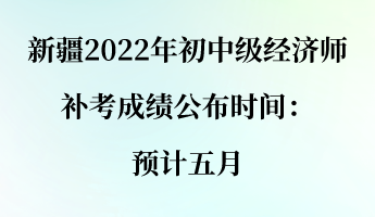 新疆2022年初中級(jí)經(jīng)濟(jì)師補(bǔ)考成績(jī)公布時(shí)間：預(yù)計(jì)五月