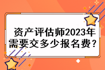 資產(chǎn)評估師2023年需要交多少報名費？