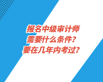 報(bào)名中級(jí)審計(jì)師需要什么條件？要在幾年內(nèi)考過(guò)？