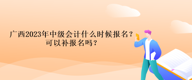 廣西2023年中級會計什么時候報名？可以補報名嗎？