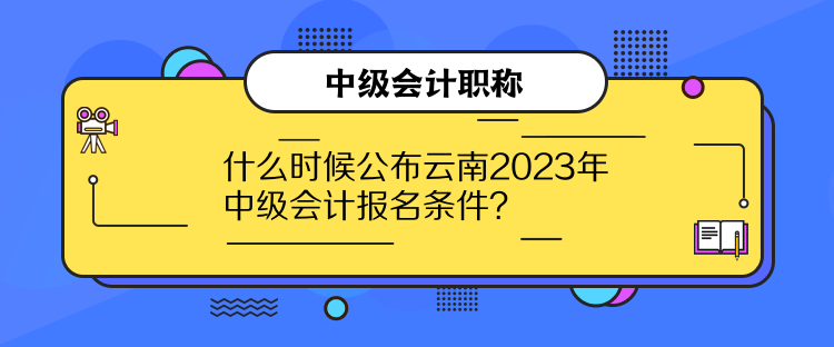 什么時候公布云南2023年中級會計報名條件？