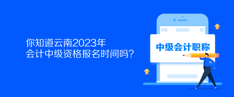 你知道云南2023年會計中級資格報名時間嗎？