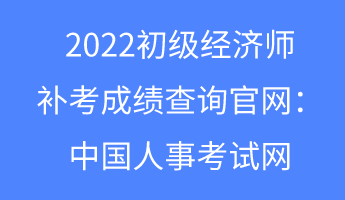 2022初級經(jīng)濟(jì)師補(bǔ)考成績查詢官網(wǎng)：中國人事考試網(wǎng)