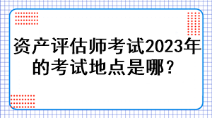 資產(chǎn)評(píng)估師考試2023年的考試地點(diǎn)是哪？