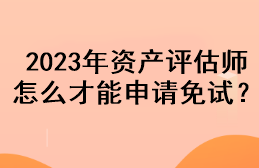 2023年資產(chǎn)評估師怎么才能申請免試？