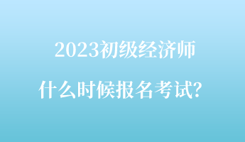 2023初級(jí)經(jīng)濟(jì)師什么時(shí)候報(bào)名考試？