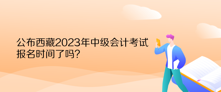 公布西藏2023年中級(jí)會(huì)計(jì)考試報(bào)名時(shí)間了嗎？