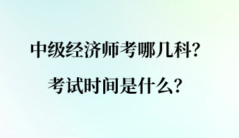 中級經(jīng)濟(jì)師考哪幾科？考試時間是什么？