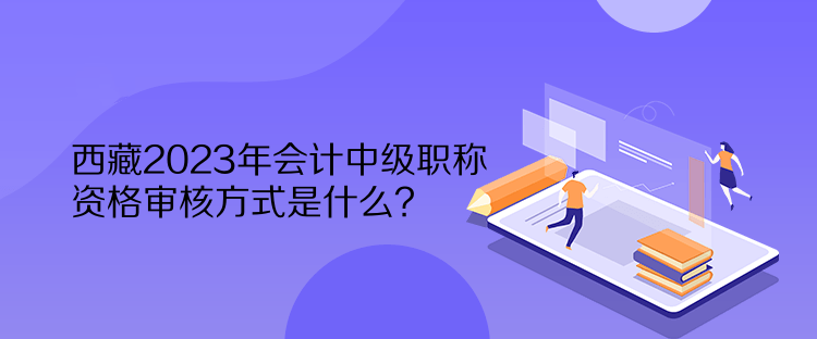 西藏2023年會計(jì)中級職稱資格審核方式是什么？