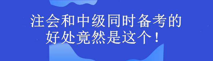 注會(huì)和中級(jí)同時(shí)備考的好處竟然是這個(gè)！考生大驚...