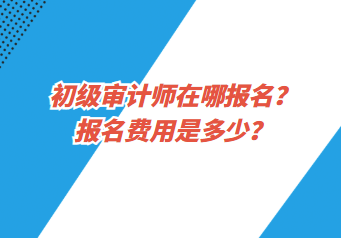 初級審計師在哪報名？報名費用是多少？