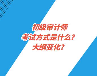 初級審計(jì)師考試方式是什么？大綱變化？