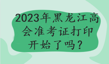 2023年黑龍江高會準考證打印開始了嗎？