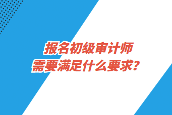 報(bào)名初級(jí)審計(jì)師需要滿(mǎn)足什么要求？