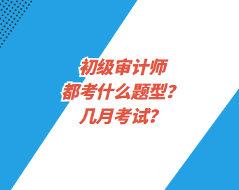 初級(jí)審計(jì)師都考什么題型？幾月考試？