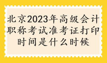 北京2023年高級(jí)會(huì)計(jì)職稱考試準(zhǔn)考證打印時(shí)間是什么時(shí)候