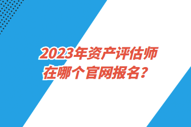 2023年資產(chǎn)評(píng)估師在哪個(gè)官網(wǎng)報(bào)名？