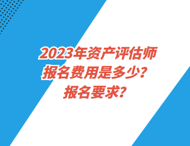 2023年資產(chǎn)評估師報(bào)名費(fèi)用是多少？報(bào)名要求？