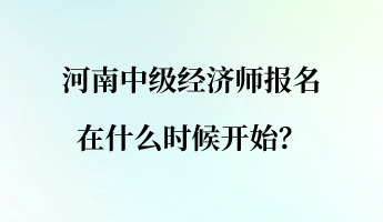 河南中級經(jīng)濟師報名在什么時候開始？