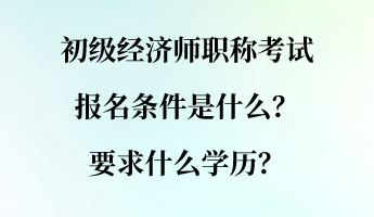 初級(jí)經(jīng)濟(jì)師職稱考試報(bào)名條件是什么？要求什么學(xué)歷？