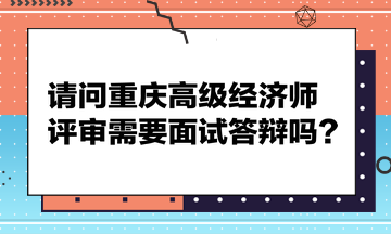 請問重慶高級經(jīng)濟(jì)師評審需要面試答辯嗎？