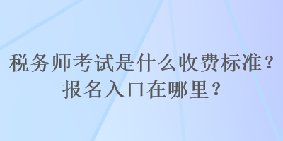 稅務師考試是什么收費標準？報名入口在哪里？