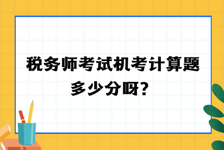 稅務(wù)師考試機(jī)考計算題多少分呀？