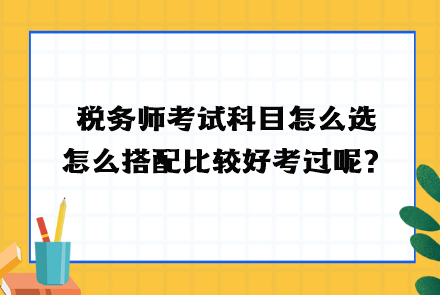 稅務(wù)師考試科目怎么選？怎么搭配比較好考過呢？