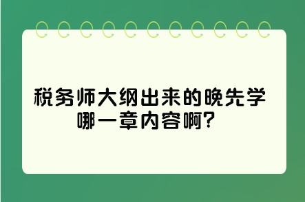 稅務(wù)師大綱出來(lái)的晚先學(xué)哪一章內(nèi)容啊？這些是重點(diǎn)先學(xué)習(xí)！