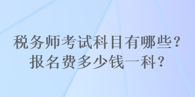 稅務(wù)師考試科目有哪些？報名費多少錢一科？