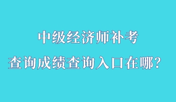 中級經濟師補考查詢成績查詢入口在哪？