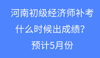 河南初級(jí)經(jīng)濟(jì)師補(bǔ)考什么時(shí)候出成績？預(yù)計(jì)5月份