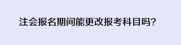 注會(huì)報(bào)名期間能更改報(bào)考科目嗎？