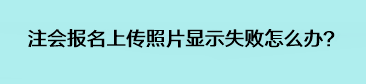 注會(huì)報(bào)名上傳照片顯示失敗怎么辦？