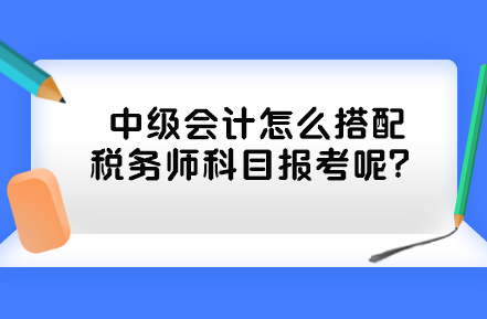 中級(jí)會(huì)計(jì)怎么搭配稅務(wù)師科目報(bào)考呢？