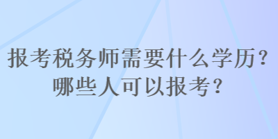 報(bào)考稅務(wù)師需要什么學(xué)歷？哪些人可以報(bào)考？